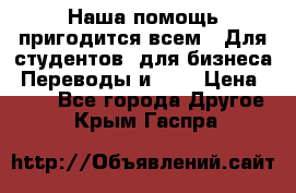 Наша помощь пригодится всем.. Для студентов  для бизнеса. Переводы и ... › Цена ­ 200 - Все города Другое . Крым,Гаспра